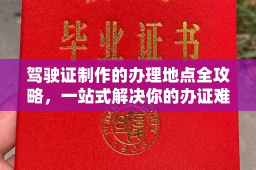 上杭驾驶证制作的办理地点全攻略，一站式解决你的办证难题