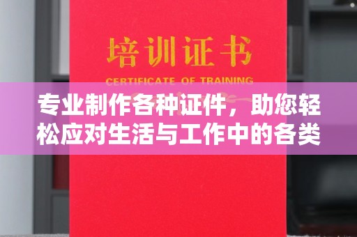 龙港专业制作各种证件，助您轻松应对生活与工作中的各类需求