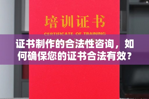 蕉岭证书制作的合法性咨询，如何确保您的证书合法有效？