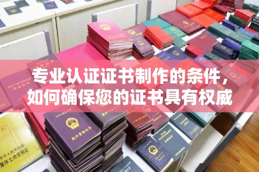 佳木斯专业认证证书制作的条件，如何确保您的证书具有权威性和可信度