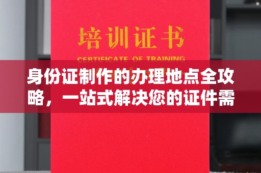 宿松身份证制作的办理地点全攻略，一站式解决您的证件需求